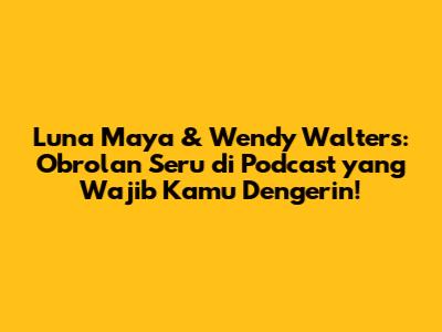 Luna Maya & Wendy Walters: Obrolan Seru di Podcast yang Wajib Kamu Dengerin!