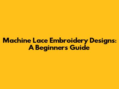Machine Lace Embroidery Designs: A Beginner's Guide