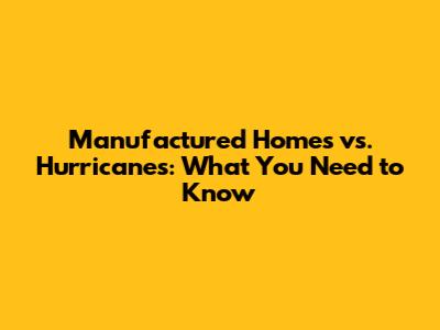 Manufactured Homes vs. Hurricanes: What You Need to Know