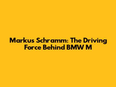 Markus Schramm: The Driving Force Behind BMW M