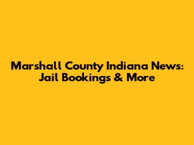 Marshall County Indiana News: Jail Bookings & More