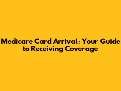 Medicare Card Arrival: Your Guide to Receiving Coverage