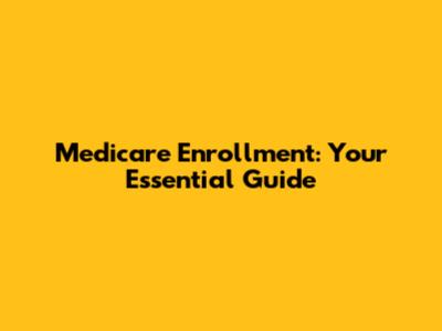 Medicare Enrollment: Your Essential Guide