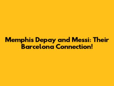 Memphis Depay and Messi: Their Barcelona Connection!