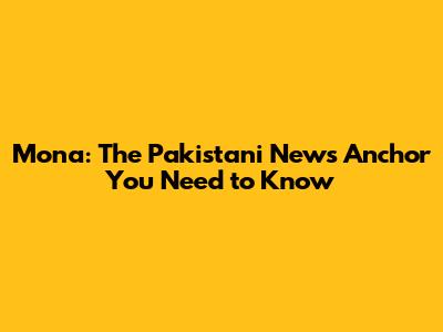 Mona: The Pakistani News Anchor You Need to Know