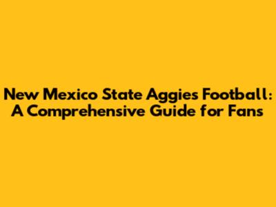 New Mexico State Aggies Football: A Comprehensive Guide for Fans