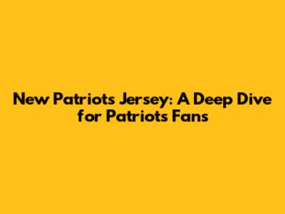 New Patriots Jersey: A Deep Dive for Patriots Fans