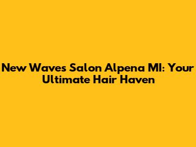 New Waves Salon Alpena MI: Your Ultimate Hair Haven