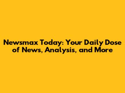 Newsmax Today: Your Daily Dose of News, Analysis, and More
