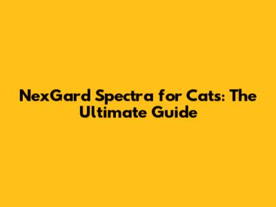 NexGard Spectra for Cats: The Ultimate Guide