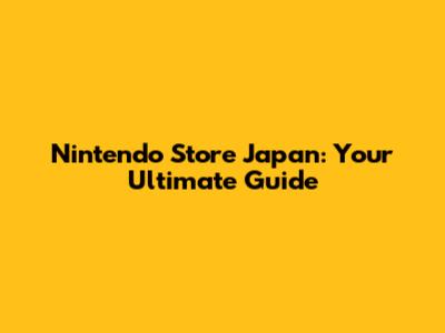 Nintendo Store Japan: Your Ultimate Guide