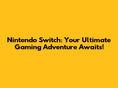 Nintendo Switch: Your Ultimate Gaming Adventure Awaits!