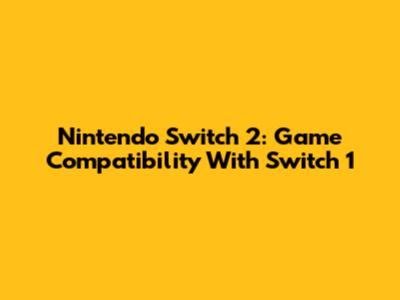 Nintendo Switch 2: Game Compatibility With Switch 1