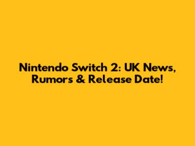 Nintendo Switch 2: UK News, Rumors & Release Date!