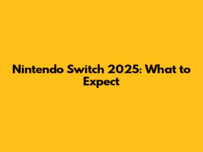 Nintendo Switch 2025: What to Expect