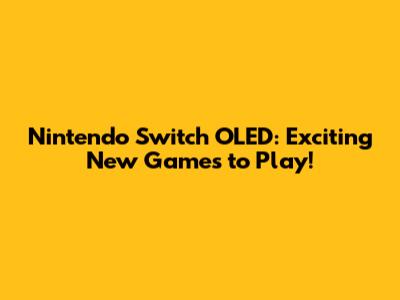 Nintendo Switch OLED: Exciting New Games to Play!