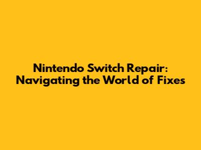 Nintendo Switch Repair: Navigating the World of Fixes
