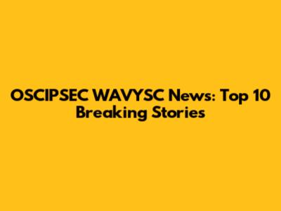 OSCIPSEC WAVYSC News: Top 10 Breaking Stories