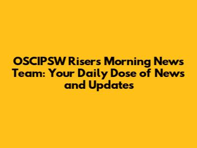 OSCIPSW Risers Morning News Team: Your Daily Dose of News and Updates