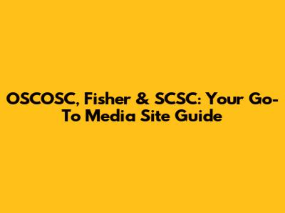 OSCOSC, Fisher & SCSC: Your Go-To Media Site Guide