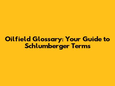 Oilfield Glossary: Your Guide to Schlumberger Terms