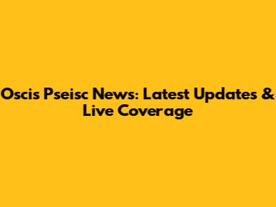 Oscis Pseisc News: Latest Updates & Live Coverage