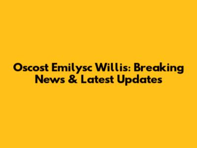Oscost Emilysc Willis: Breaking News & Latest Updates