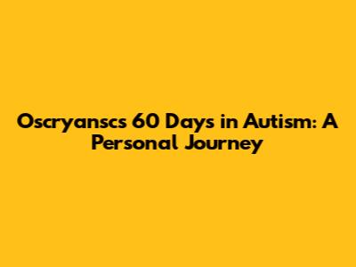 Oscryansc's 60 Days in Autism: A Personal Journey