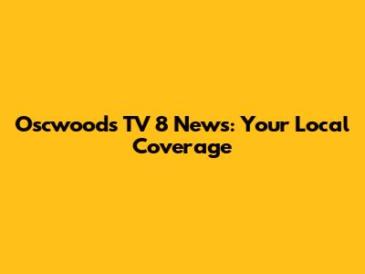 Oscwoods TV 8 News: Your Local Coverage