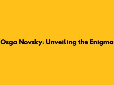 Osga Novsky: Unveiling the Enigma