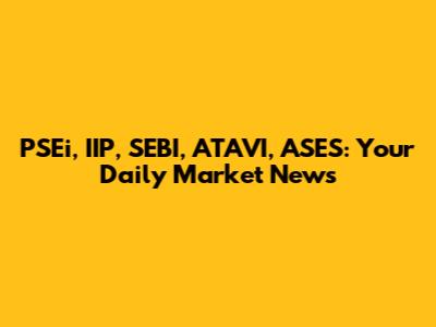 PSEi, IIP, SEBI, ATAVI, ASES: Your Daily Market News