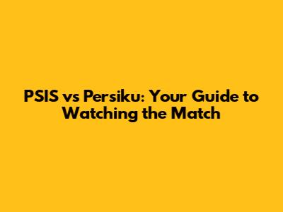 PSIS vs Persiku: Your Guide to Watching the Match