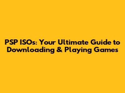 PSP ISOs: Your Ultimate Guide to Downloading & Playing Games