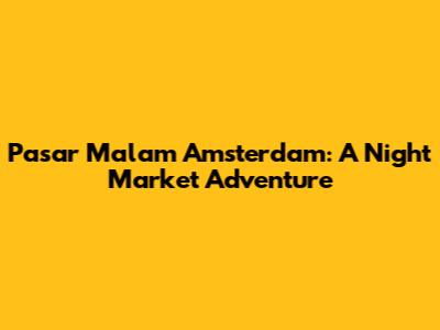 Pasar Malam Amsterdam: A Night Market Adventure