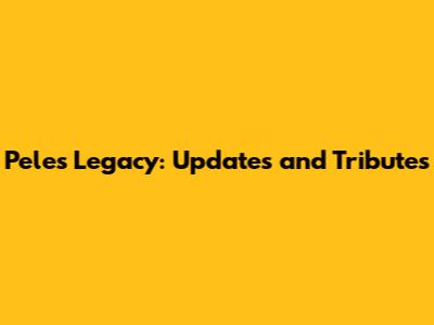 Pele's Legacy: Updates and Tributes