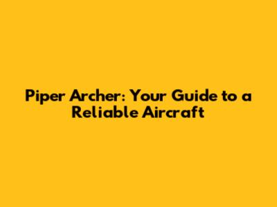 Piper Archer: Your Guide to a Reliable Aircraft