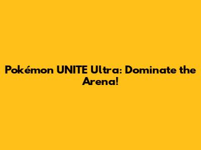 Pokémon UNITE Ultra: Dominate the Arena!