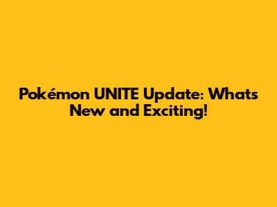 Pokémon UNITE Update: What's New and Exciting!