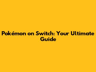 Pokémon on Switch: Your Ultimate Guide