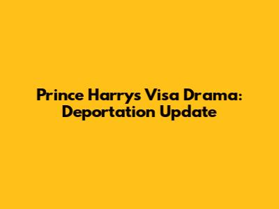 Prince Harry's Visa Drama: Deportation Update
