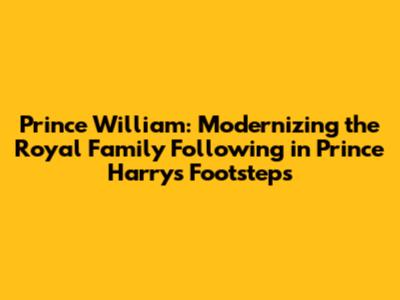 Prince William: Modernizing the Royal Family Following in Prince Harry's Footsteps