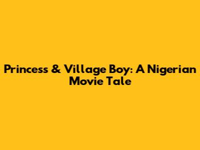 Princess & Village Boy: A Nigerian Movie Tale