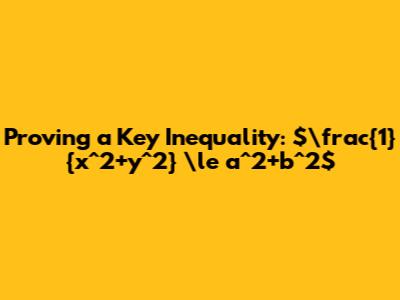 Proving a Key Inequality: $\frac{1}{x^2+y^2} \le a^2+b^2$
