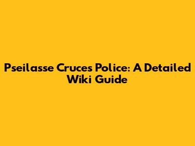 Pseilasse Cruces Police: A Detailed Wiki Guide