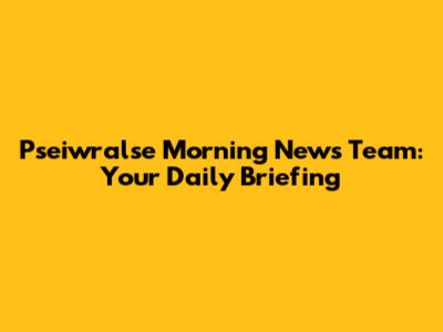 Pseiwralse Morning News Team: Your Daily Briefing