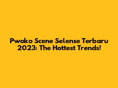 Pwoko Scene Selense Terbaru 2023: The Hottest Trends!