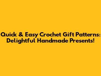 Quick & Easy Crochet Gift Patterns: Delightful Handmade Presents!