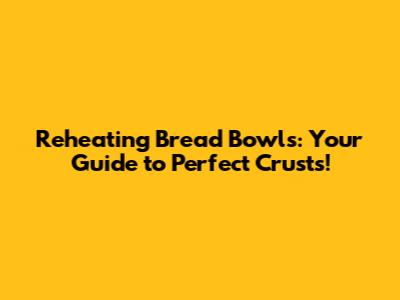 Reheating Bread Bowls: Your Guide to Perfect Crusts!