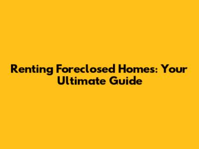 Renting Foreclosed Homes: Your Ultimate Guide