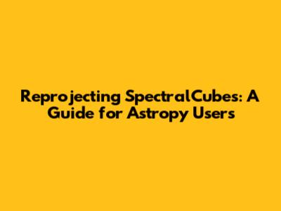 Reprojecting SpectralCubes: A Guide for Astropy Users